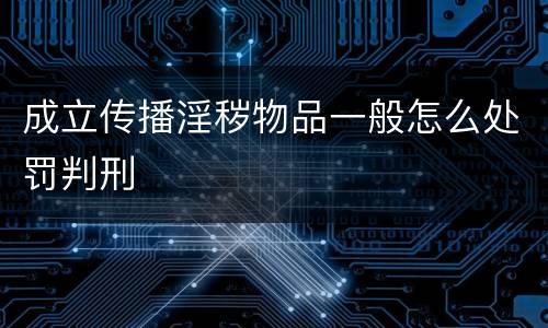 成立传播淫秽物品一般怎么处罚判刑