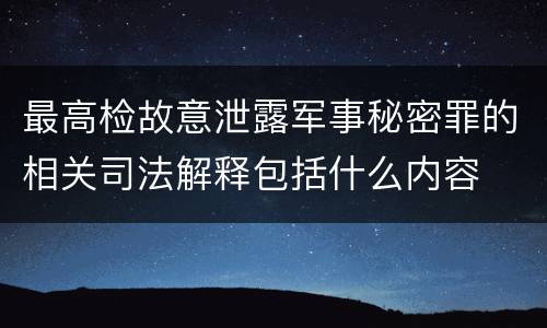 最高检故意泄露军事秘密罪的相关司法解释包括什么内容