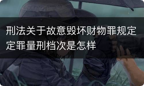 刑法关于故意毁坏财物罪规定定罪量刑档次是怎样