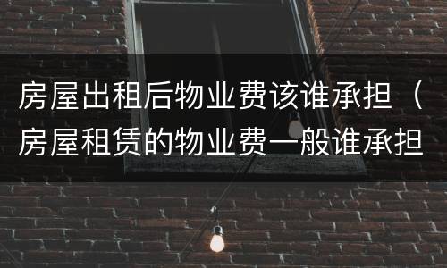 房屋出租后物业费该谁承担（房屋租赁的物业费一般谁承担）