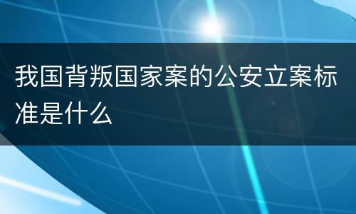我国背叛国家案的公安立案标准是什么