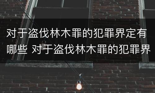 对于盗伐林木罪的犯罪界定有哪些 对于盗伐林木罪的犯罪界定有哪些要求