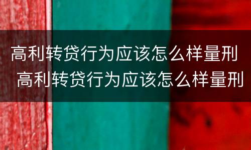 高利转贷行为应该怎么样量刑 高利转贷行为应该怎么样量刑呢