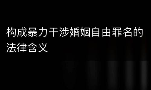构成暴力干涉婚姻自由罪名的法律含义