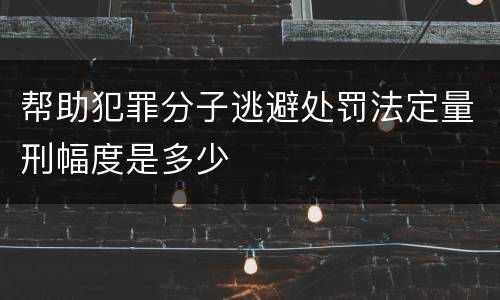 帮助犯罪分子逃避处罚法定量刑幅度是多少