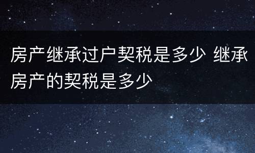 房产继承过户契税是多少 继承房产的契税是多少