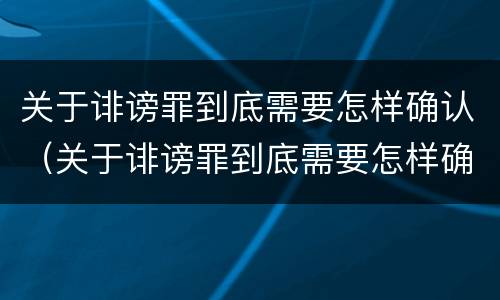 关于诽谤罪到底需要怎样确认（关于诽谤罪到底需要怎样确认责任）