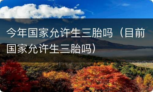 今年国家允许生三胎吗（目前国家允许生三胎吗）