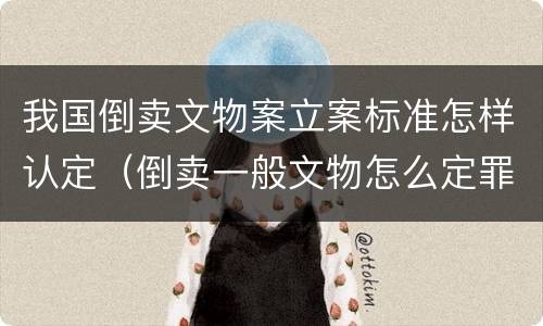 我国倒卖文物案立案标准怎样认定（倒卖一般文物怎么定罪）