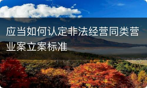 应当如何认定非法经营同类营业案立案标准