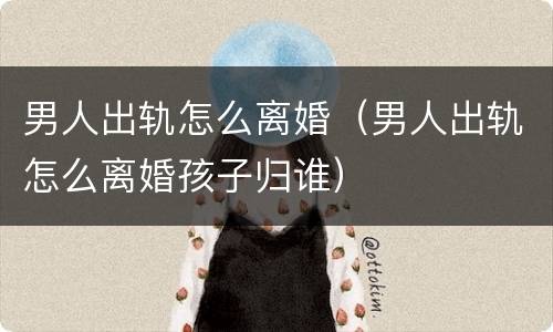 男人出轨怎么离婚（男人出轨怎么离婚孩子归谁）
