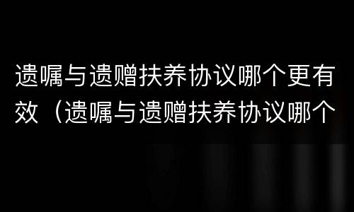 遗嘱与遗赠扶养协议哪个更有效（遗嘱与遗赠扶养协议哪个优先）
