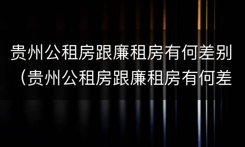 贵州公租房跟廉租房有何差别（贵州公租房跟廉租房有何差别呢）