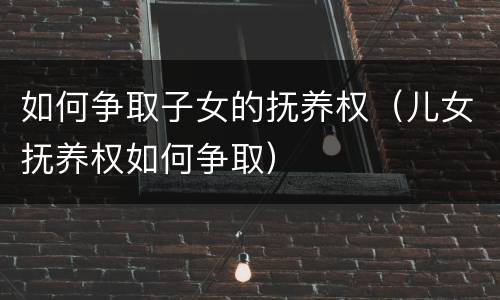 如何争取子女的抚养权（儿女抚养权如何争取）