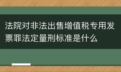 法院对非法出售增值税专用发票罪法定量刑标准是什么