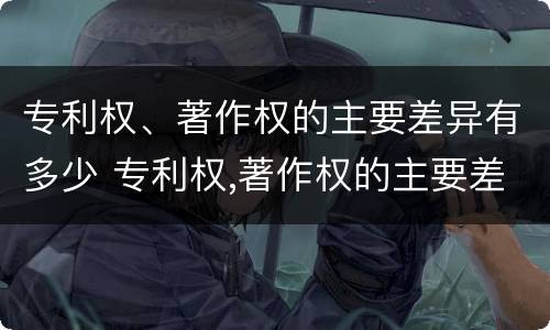 专利权、著作权的主要差异有多少 专利权,著作权的主要差异有多少个
