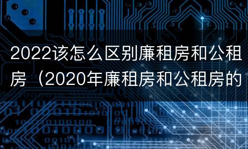 2022该怎么区别廉租房和公租房（2020年廉租房和公租房的区别）