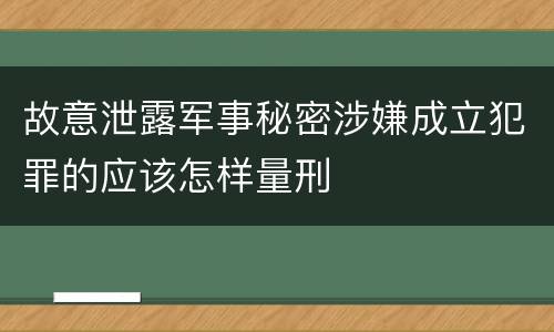 故意泄露军事秘密涉嫌成立犯罪的应该怎样量刑