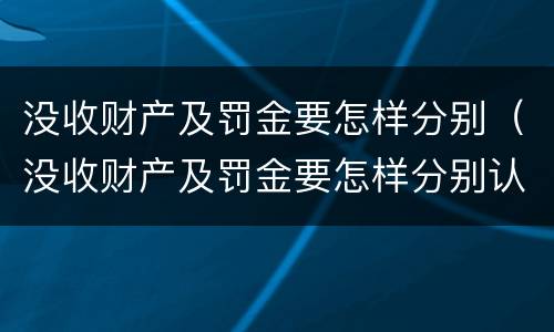 没收财产及罚金要怎样分别（没收财产及罚金要怎样分别认定）