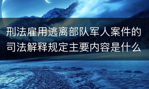 刑法雇用逃离部队军人案件的司法解释规定主要内容是什么