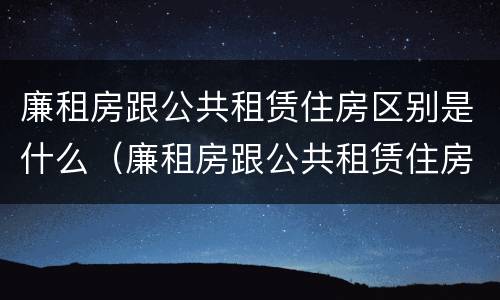 廉租房跟公共租赁住房区别是什么（廉租房跟公共租赁住房区别是什么意思）