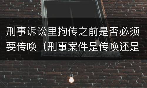 刑事诉讼里拘传之前是否必须要传唤（刑事案件是传唤还是拘传）