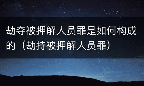 劫夺被押解人员罪是如何构成的（劫持被押解人员罪）