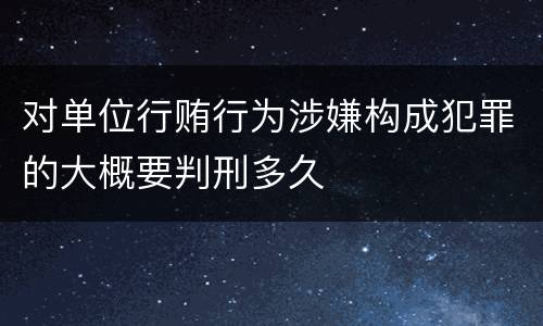 对单位行贿行为涉嫌构成犯罪的大概要判刑多久