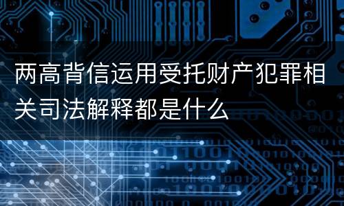 两高背信运用受托财产犯罪相关司法解释都是什么