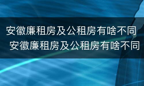 安徽廉租房及公租房有啥不同 安徽廉租房及公租房有啥不同之处