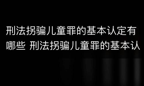刑法拐骗儿童罪的基本认定有哪些 刑法拐骗儿童罪的基本认定有哪些内容