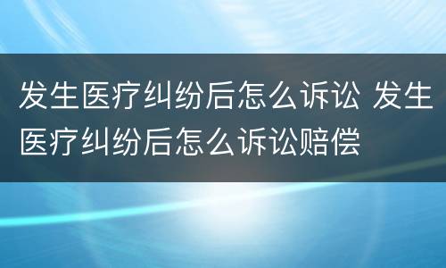 发生医疗纠纷后怎么诉讼 发生医疗纠纷后怎么诉讼赔偿