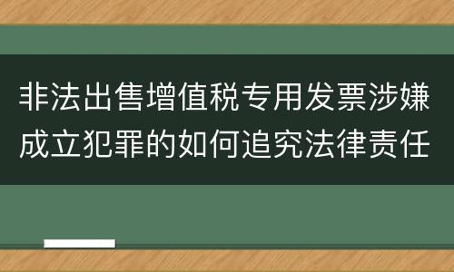 非法出售增值税专用发票涉嫌成立犯罪的如何追究法律责任