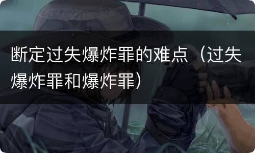 断定过失爆炸罪的难点（过失爆炸罪和爆炸罪）