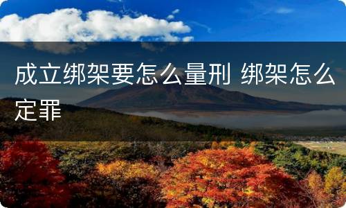 成立绑架要怎么量刑 绑架怎么定罪