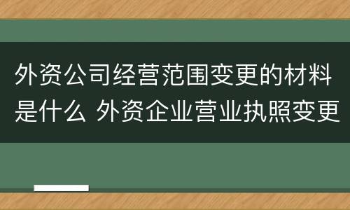 外资公司经营范围变更的材料是什么 外资企业营业执照变更内容需提供什么资料