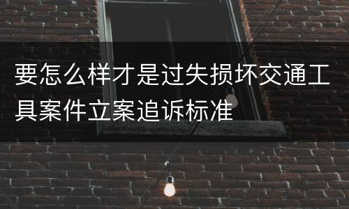 要怎么样才是过失损坏交通工具案件立案追诉标准