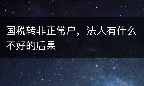 国税转非正常户，法人有什么不好的后果
