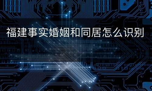 福建事实婚姻和同居怎么识别