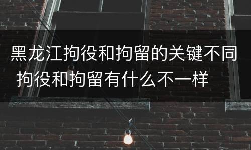黑龙江拘役和拘留的关键不同 拘役和拘留有什么不一样