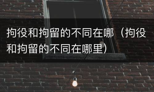 拘役和拘留的不同在哪（拘役和拘留的不同在哪里）
