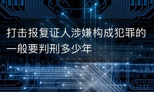打击报复证人涉嫌构成犯罪的一般要判刑多少年