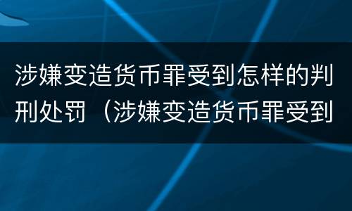 涉嫌变造货币罪受到怎样的判刑处罚（涉嫌变造货币罪受到怎样的判刑处罚）