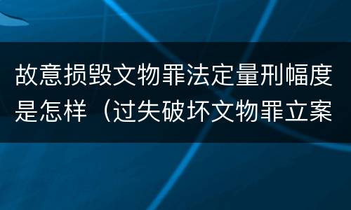 故意损毁文物罪法定量刑幅度是怎样（过失破坏文物罪立案标准）