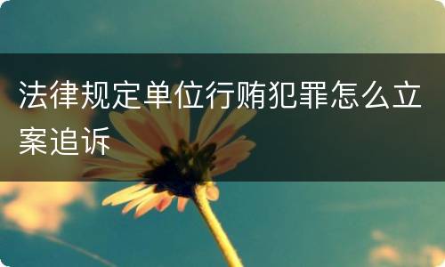 法律规定单位行贿犯罪怎么立案追诉