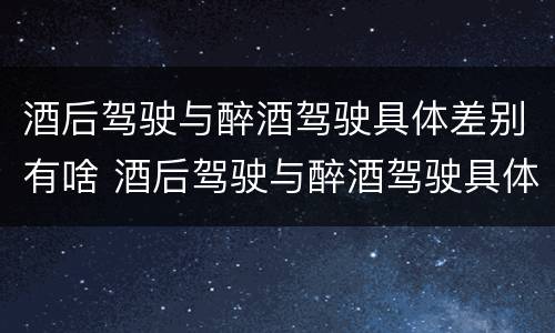 酒后驾驶与醉酒驾驶具体差别有啥 酒后驾驶与醉酒驾驶具体差别有啥不一样