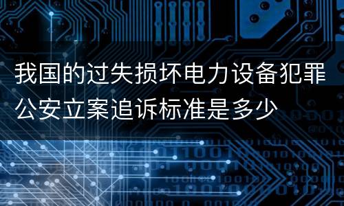 我国的过失损坏电力设备犯罪公安立案追诉标准是多少