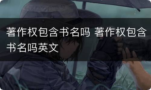 著作权包含书名吗 著作权包含书名吗英文