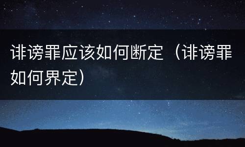 诽谤罪应该如何断定（诽谤罪如何界定）