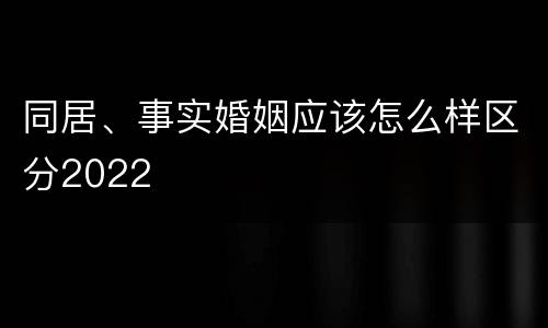 同居、事实婚姻应该怎么样区分2022